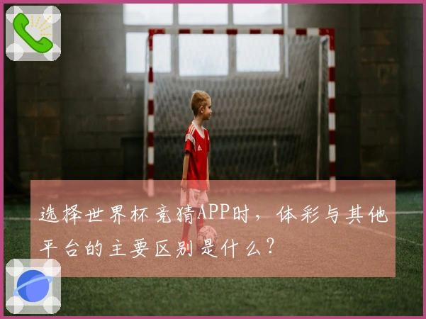 选择世界杯竞猜APP时，体彩与其他平台的主要区别是什么？