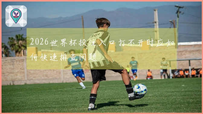 2026世界杯投注入口打不开时应如何快速排查问题