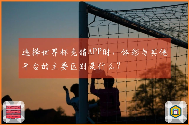 选择世界杯竞猜APP时，体彩与其他平台的主要区别是什么？