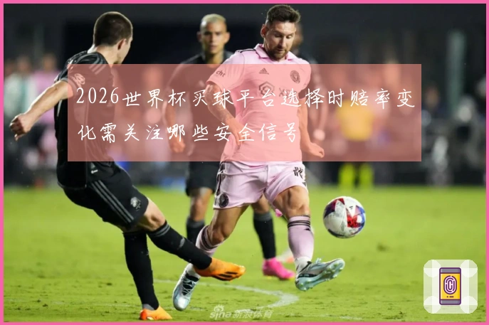 2026世界杯买球平台选择时赔率变化需关注哪些安全信号
