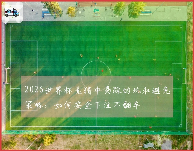 2026世界杯竞猜中易踩的坑和避免策略，如何安全下注不翻车