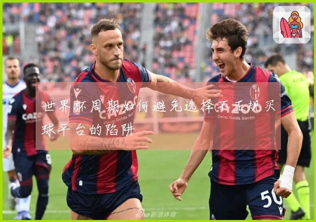 世界杯周期如何避免选择不正规买球平台的陷阱